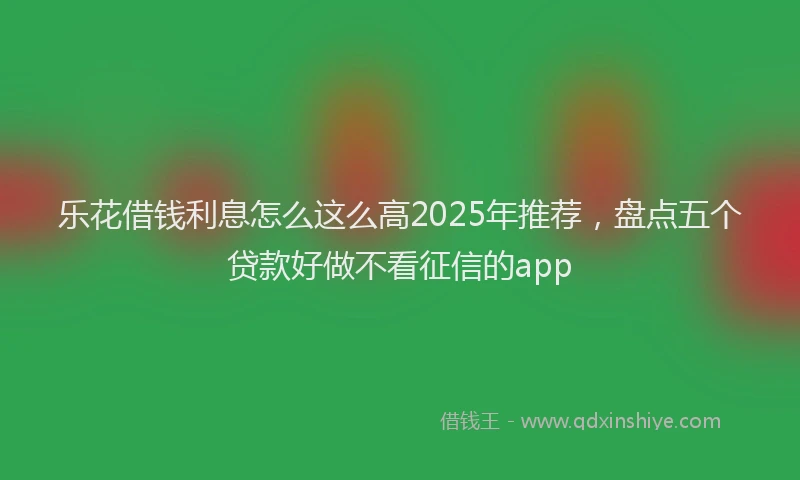乐花借钱利息怎么这么高2025年推荐，盘点五个贷款好做不看征信的app