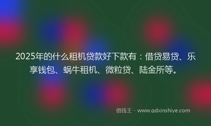 2025年的什么租机贷款好下款有：借贷易贷、乐享钱包、蜗牛租机、微粒贷、陆金所等。