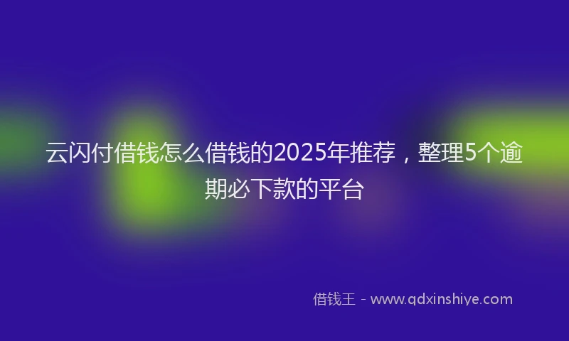 云闪付借钱怎么借钱的2025年推荐，整理5个逾期必下款的平台