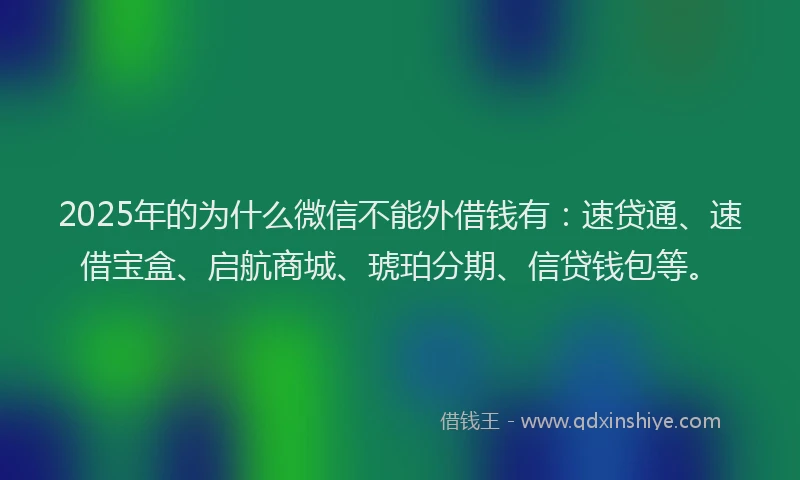 2025年的为什么微信不能外借钱有：速贷通、速借宝盒、启航商城、琥珀分期、信贷钱包等。