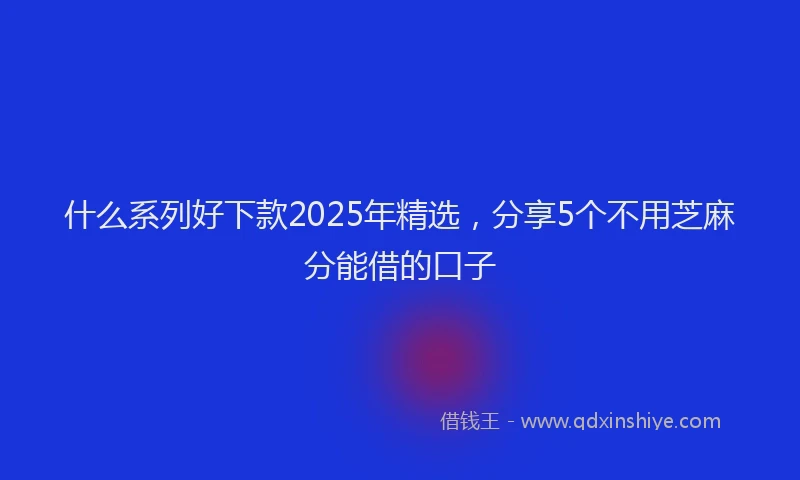 什么系列好下款2025年精选，分享5个不用芝麻分能借的口子