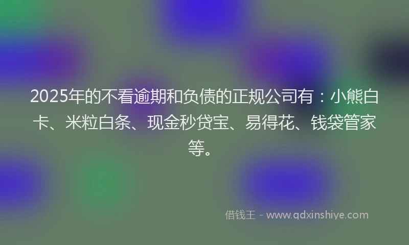 2025年的不看逾期和负债的正规公司有：小熊白卡、米粒白条、现金秒贷宝、易得花、钱袋管家等。