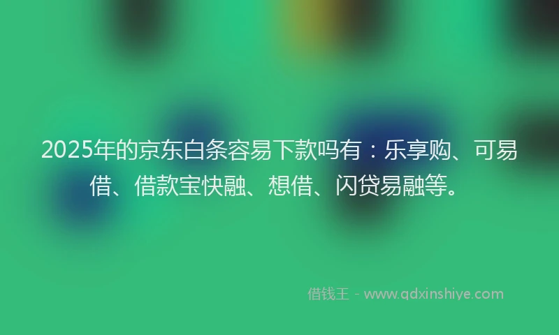 2025年的京东白条容易下款吗有：乐享购、可易借、借款宝快融、想借、闪贷易融等。