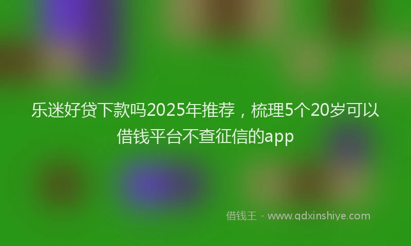 乐迷好贷下款吗2025年推荐，梳理5个20岁可以借钱平台不查征信的app