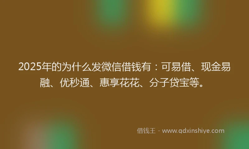 2025年的为什么发微信借钱有：可易借、现金易融、优秒通、惠享花花、分子贷宝等。