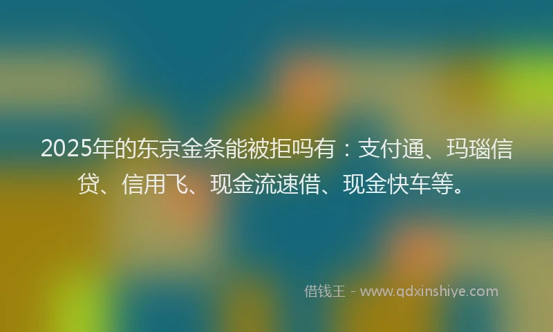 2025年的东京金条能被拒吗有：支付通、玛瑙信贷、信用飞、现金流速借、现金快车等。