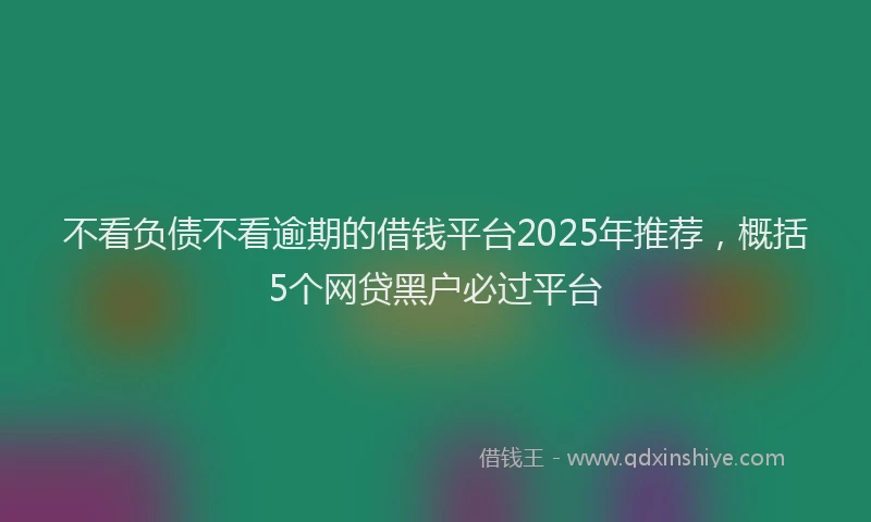 不看负债不看逾期的借钱平台2025年推荐，概括5个网贷黑户必过平台