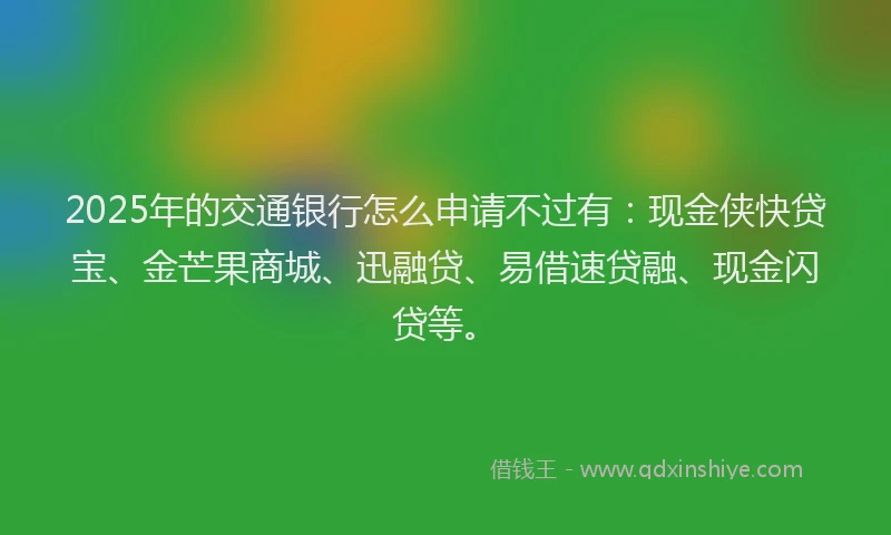 2025年的交通银行怎么申请不过有：现金侠快贷宝、金芒果商城、迅融贷、易借速贷融、现金闪贷等。