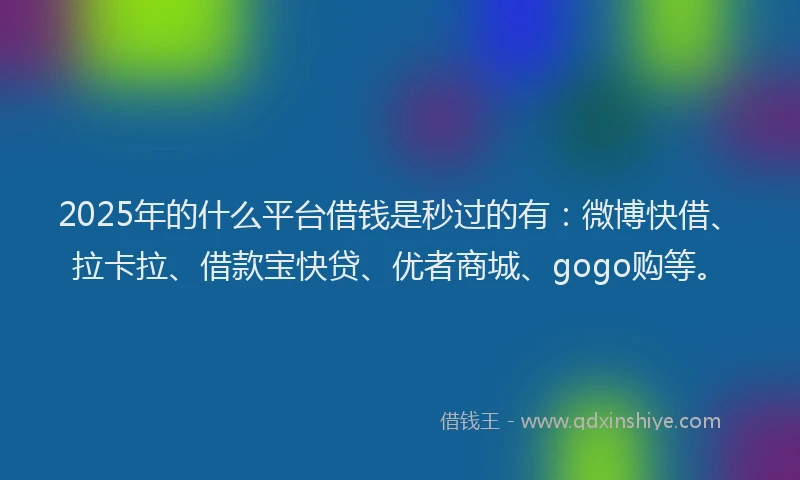 2025年的什么平台借钱是秒过的有：微博快借、拉卡拉、借款宝快贷、优者商城、gogo购等。