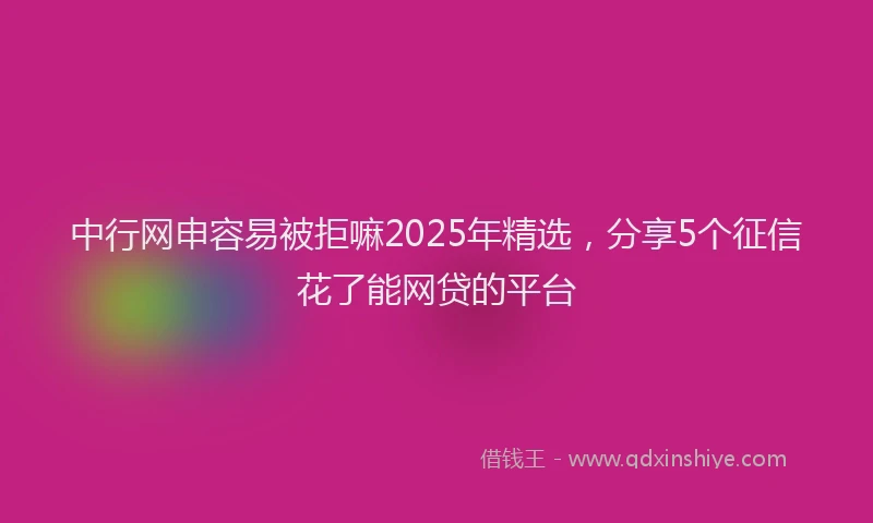 中行网申容易被拒嘛2025年精选，分享5个征信花了能网贷的平台