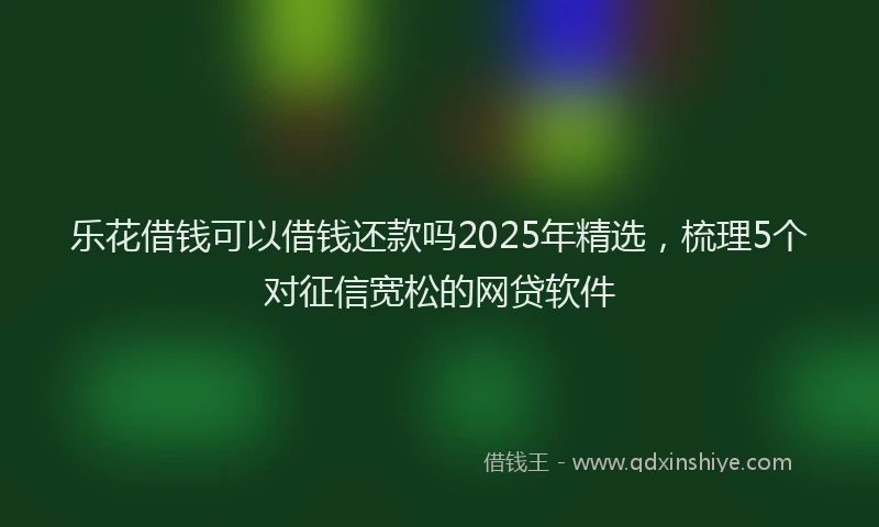 乐花借钱可以借钱还款吗2025年精选，梳理5个对征信宽松的网贷软件