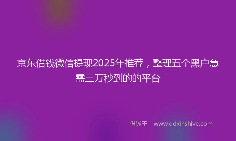 京东借钱微信提现2025年推荐，整理五个黑户急需三万秒到的的平台