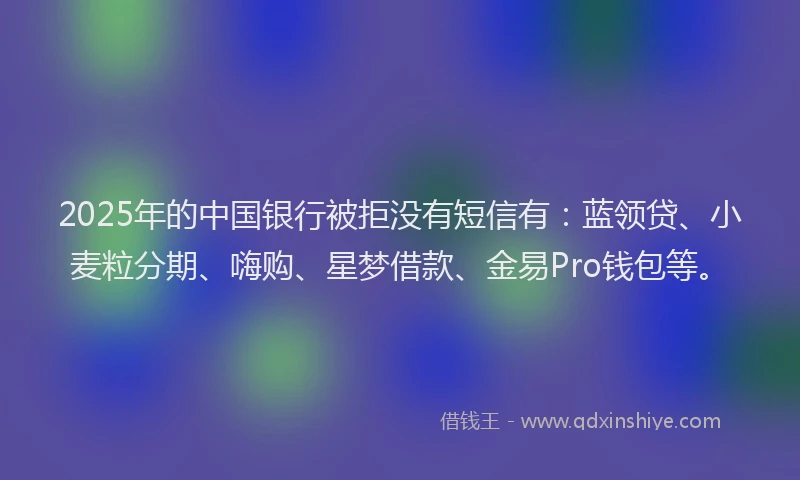 2025年的中国银行被拒没有短信有：蓝领贷、小麦粒分期、嗨购、星梦借款、金易Pro钱包等。