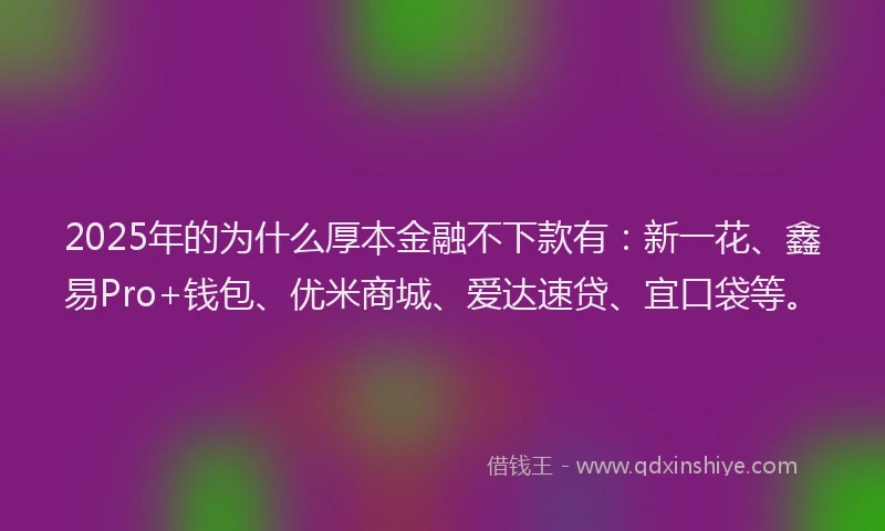 2025年的为什么厚本金融不下款有：新一花、鑫易Pro+钱包、优米商城、爱达速贷、宜口袋等。
