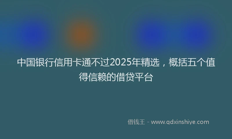中国银行信用卡通不过2025年精选，概括五个值得信赖的借贷平台