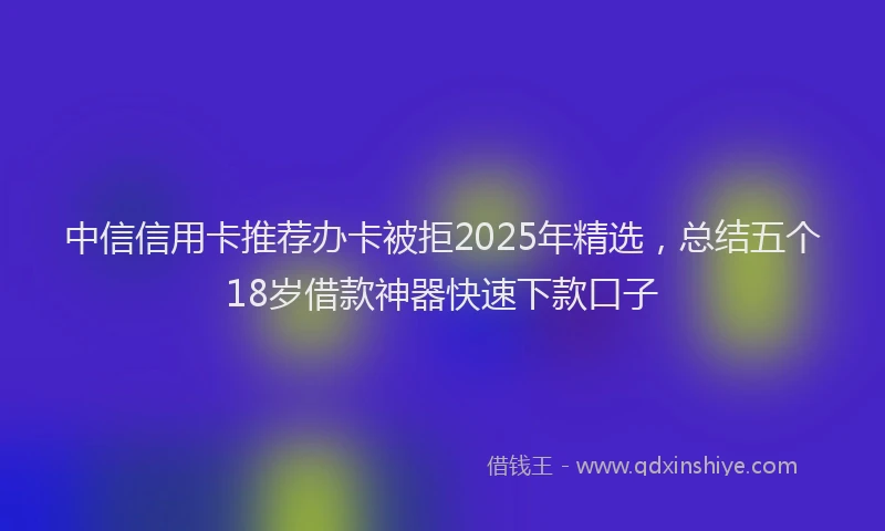 中信信用卡推荐办卡被拒2025年精选，总结五个18岁借款神器快速下款口子