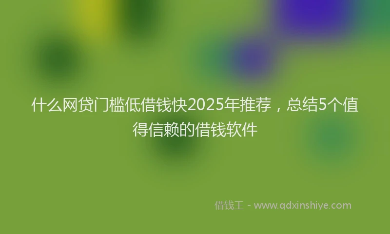 什么网贷门槛低借钱快2025年推荐，总结5个值得信赖的借钱软件