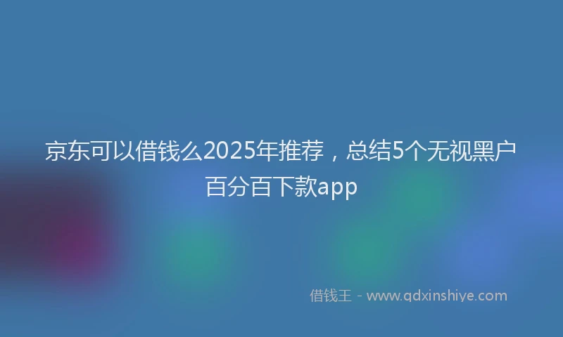 京东可以借钱么2025年推荐，总结5个无视黑户百分百下款app