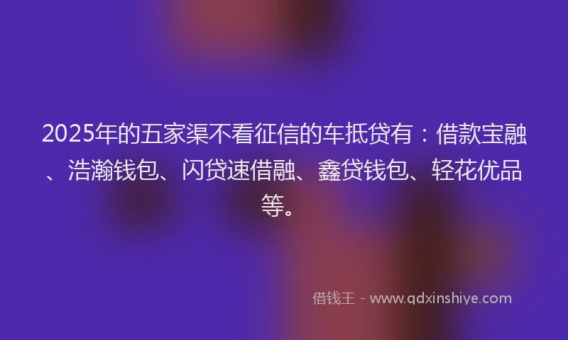 2025年的五家渠不看征信的车抵贷有：借款宝融、浩瀚钱包、闪贷速借融、鑫贷钱包、轻花优品等。