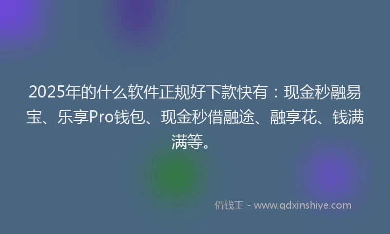 2025年的什么软件正规好下款快有：现金秒融易宝、乐享Pro钱包、现金秒借融途、融享花、钱满满等。