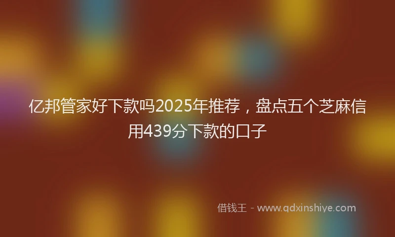 亿邦管家好下款吗2025年推荐，盘点五个芝麻信用439分下款的口子
