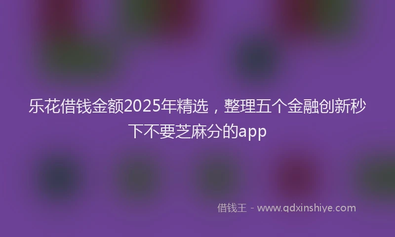 乐花借钱金额2025年精选，整理五个金融创新秒下不要芝麻分的app
