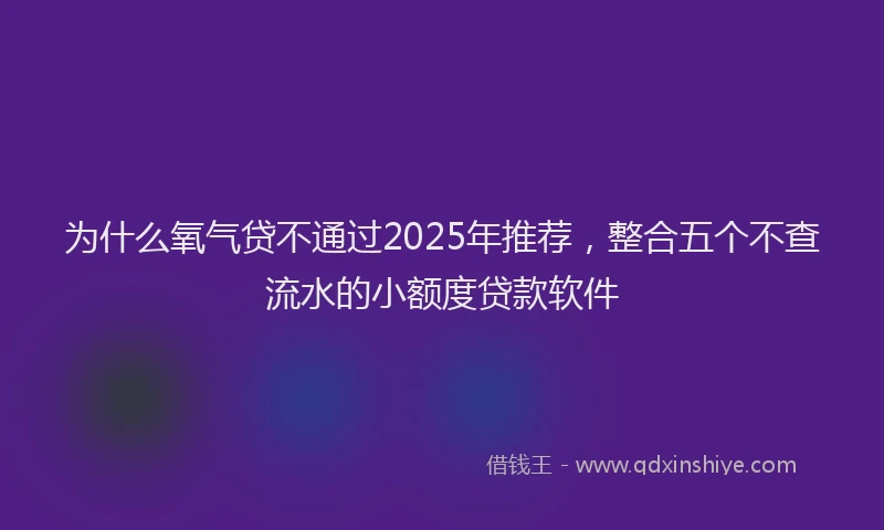 为什么氧气贷不通过2025年推荐，整合五个不查流水的小额度贷款软件