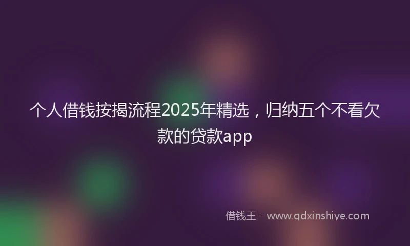 个人借钱按揭流程2025年精选，归纳五个不看欠款的贷款app