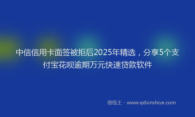 中信信用卡面签被拒后2025年精选，分享5个支付宝花呗逾期万元快速贷款软件