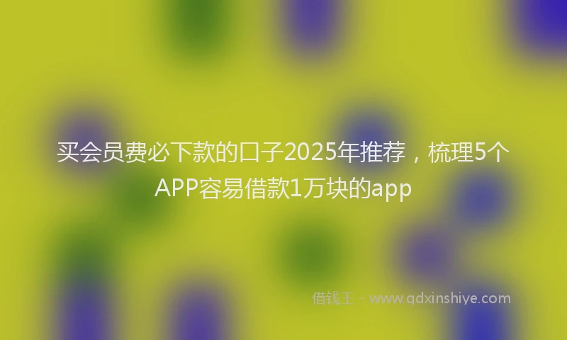 买会员费必下款的口子2025年推荐，梳理5个APP容易借款1万块的app
