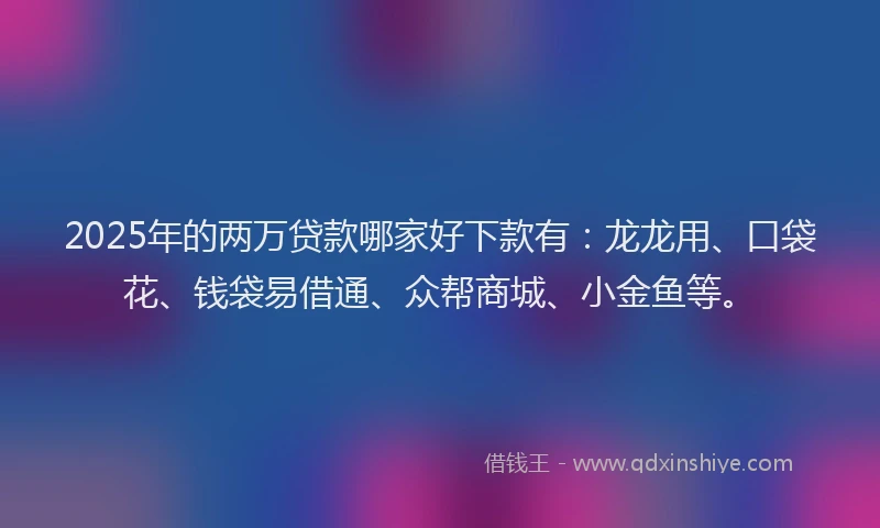 2025年的两万贷款哪家好下款有：龙龙用、口袋花、钱袋易借通、众帮商城、小金鱼等。