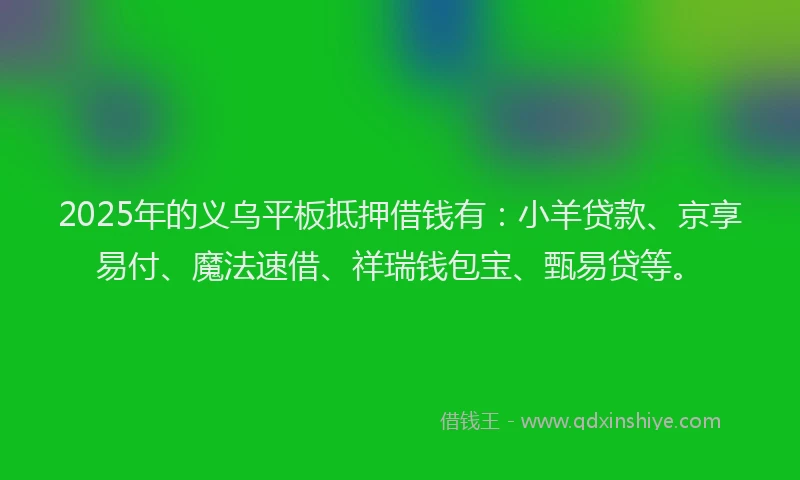 2025年的义乌平板抵押借钱有：小羊贷款、京享易付、魔法速借、祥瑞钱包宝、甄易贷等。