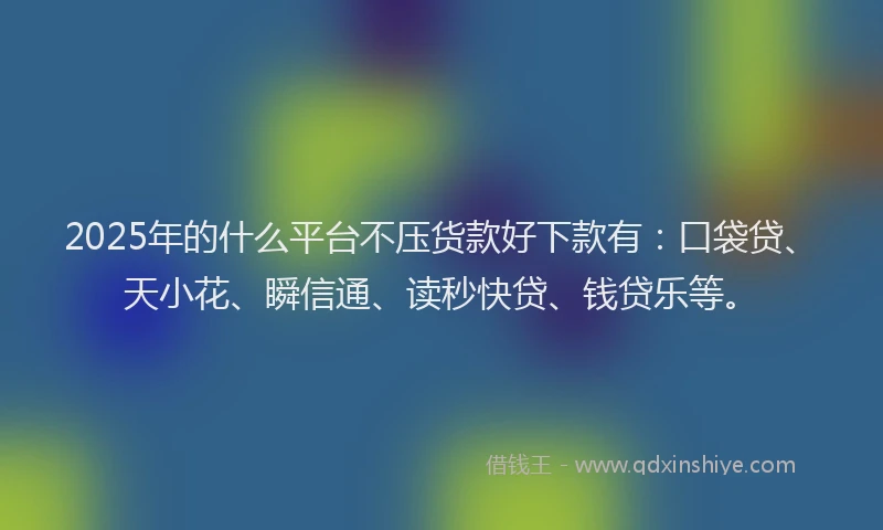 2025年的什么平台不压货款好下款有：口袋贷、天小花、瞬信通、读秒快贷、钱贷乐等。