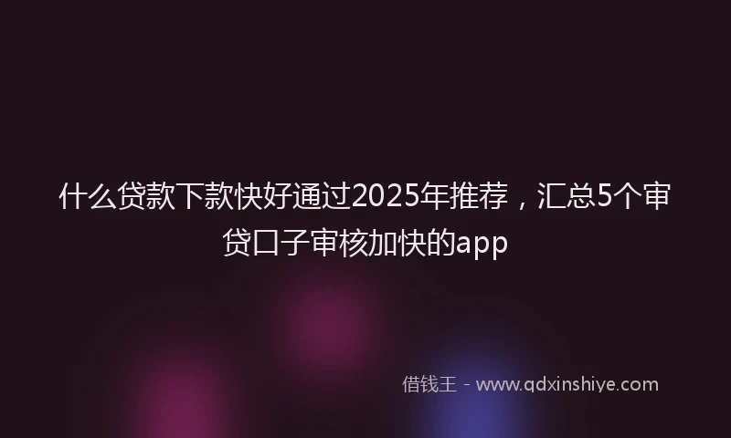 什么贷款下款快好通过2025年推荐，汇总5个审贷口子审核加快的app