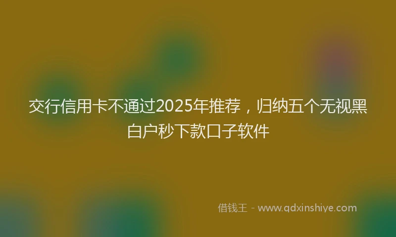 交行信用卡不通过2025年推荐，归纳五个无视黑白户秒下款口子软件