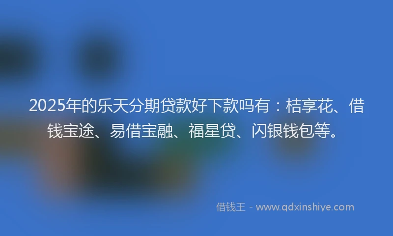 2025年的乐天分期贷款好下款吗有：桔享花、借钱宝途、易借宝融、福星贷、闪银钱包等。