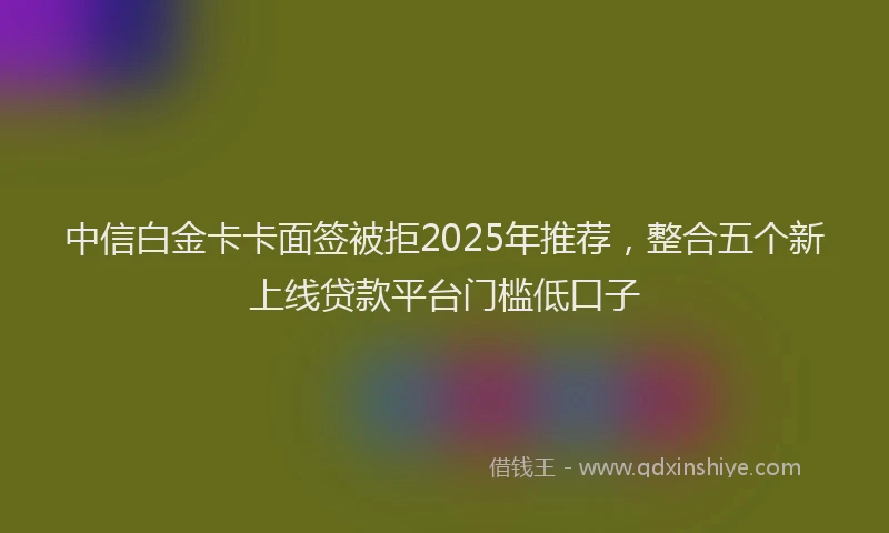 中信白金卡卡面签被拒2025年推荐，整合五个新上线贷款平台门槛低口子