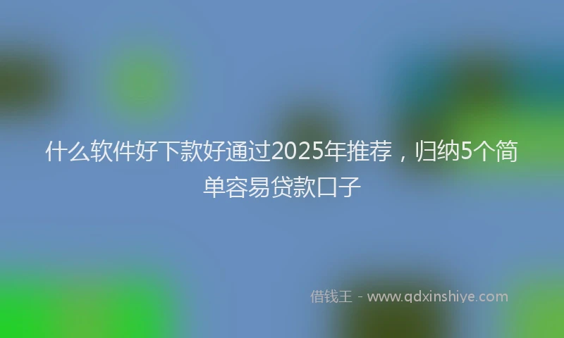 什么软件好下款好通过2025年推荐，归纳5个简单容易贷款口子