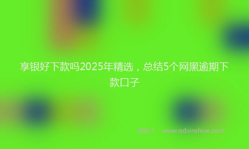 享银好下款吗2025年精选，总结5个网黑逾期下款口子