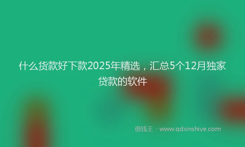 什么货款好下款2025年精选，汇总5个12月独家贷款的软件