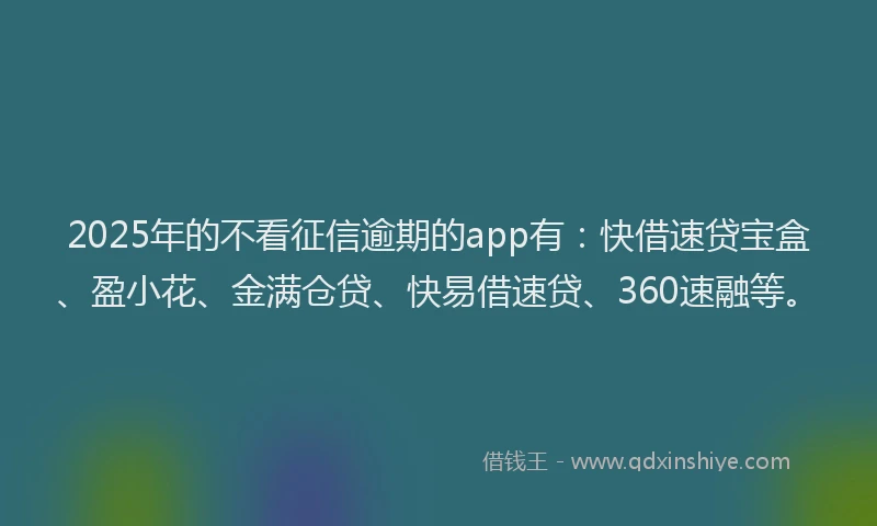 2025年的不看征信逾期的app有：快借速贷宝盒、盈小花、金满仓贷、快易借速贷、360速融等。