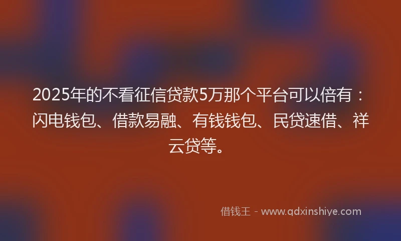 2025年的不看征信贷款5万那个平台可以倍有：闪电钱包、借款易融、有钱钱包、民贷速借、祥云贷等。