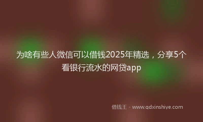 为啥有些人微信可以借钱2025年精选，分享5个看银行流水的网贷app