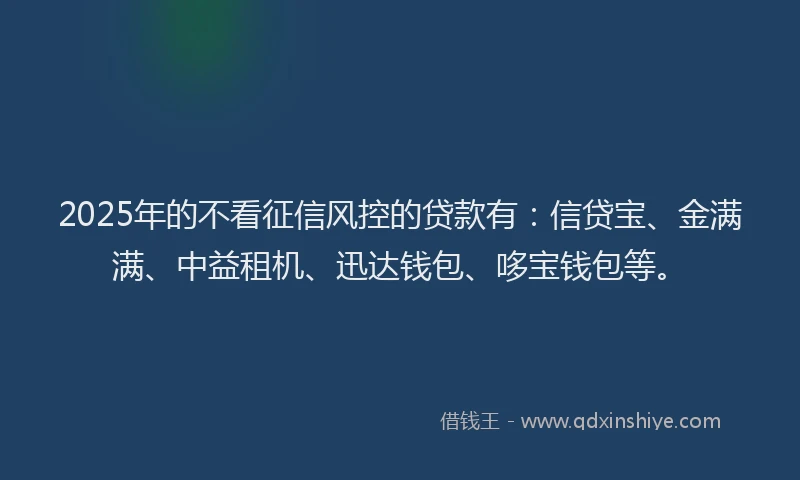 2025年的不看征信风控的贷款有：信贷宝、金满满、中益租机、迅达钱包、哆宝钱包等。