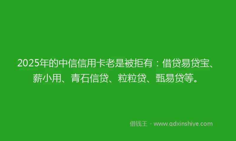 2025年的中信信用卡老是被拒有：借贷易贷宝、薪小用、青石信贷、粒粒贷、甄易贷等。