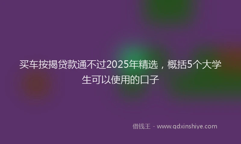 买车按揭贷款通不过2025年精选，概括5个大学生可以使用的口子