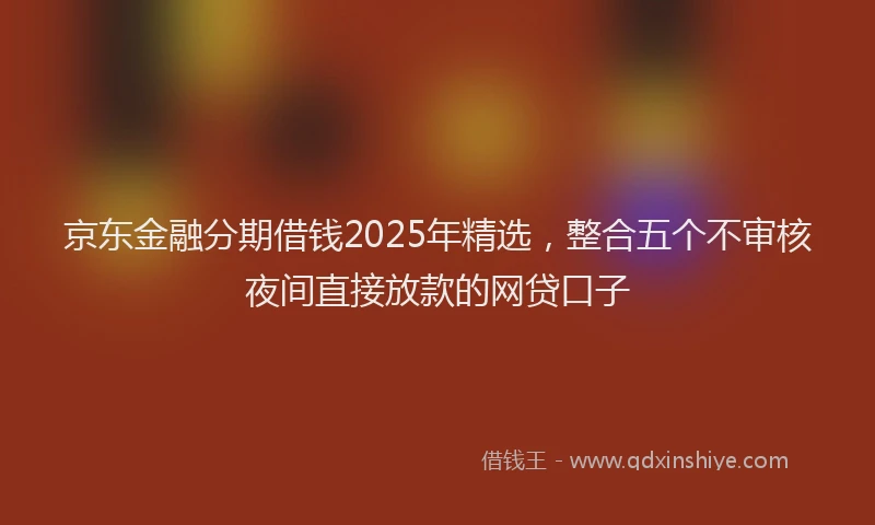 京东金融分期借钱2025年精选，整合五个不审核夜间直接放款的网贷口子