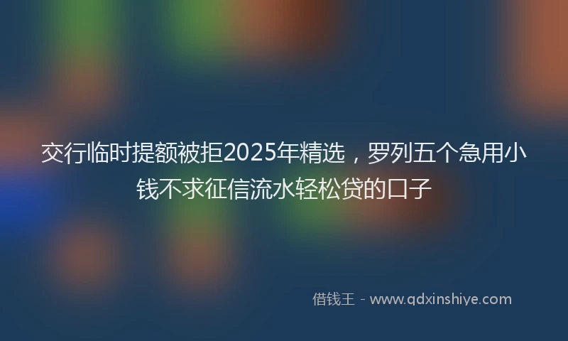 交行临时提额被拒2025年精选，罗列五个急用小钱不求征信流水轻松贷的口子