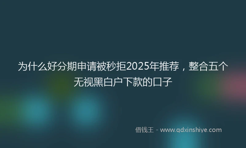 为什么好分期申请被秒拒2025年推荐，整合五个无视黑白户下款的口子