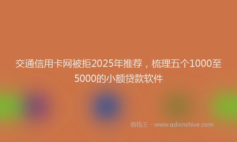 交通信用卡网被拒2025年推荐，梳理五个1000至5000的小额贷款软件